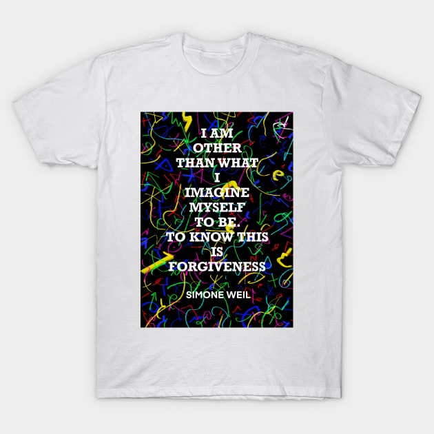 SIMONE WEIL quote .20 - I AM OTHER THAN WHAT I IMAGINE MYSELF TO BE.TO KNOW THIS IS FORGIVENESS T-Shirt by lautir